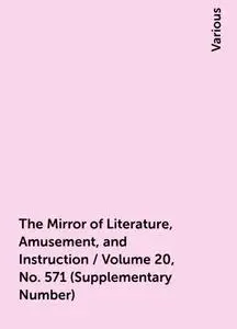 «The Mirror of Literature, Amusement, and Instruction / Volume 20, No. 571 (Supplementary Number)» by Various