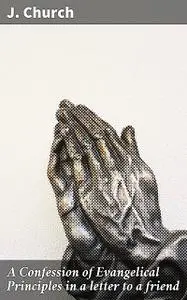 «A Confession of Evangelical Principles in a letter to a friend» by J. Church
