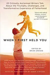 When I First Held You: 22 Critically Acclaimed Writers Talk About the Triumphs, Challenges, and Transformative Experienc
