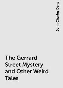 «The Gerrard Street Mystery and Other Weird Tales» by John Charles Dent