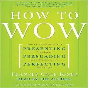 How to Wow: Presenting Your Ideas, Persuading Your Audience, and Perfecting Your Image [Audiobook]