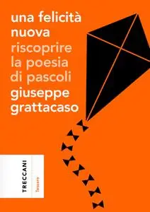 Giuseppe Grattacaso - Una felicità nuova. Riscoprire la poesia di Pascoli