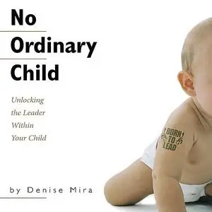 « No Ordinary Child: Unlocking the Leader Within Your Child» by Denise Mira