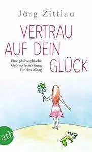 Vertrau auf dein Glück: Eine philosophische Gebrauchsanleitung für den Alltag
