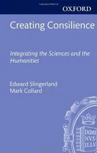 Creating Consilience: Integrating the Sciences and the Humanities