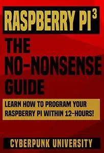 Raspberry PI 3: THE NO-NONSENSE GUIDE: Learn How To Program Your Raspberry Pi 3 Within 12-Hours