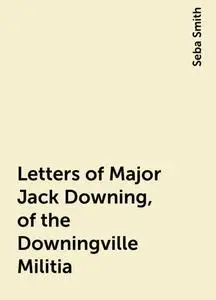 «Letters of Major Jack Downing, of the Downingville Militia» by Seba Smith