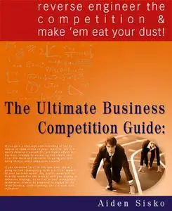 «The Ultimate Business Competition Guide : Reverse Engineer The Competition And Make 'em Eat Your Dust!» by Aiden Sisko