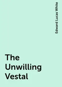 «The Unwilling Vestal» by Edward Lucas White