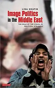 Image Politics in the Middle East: The Role of the Visual in Political Struggle