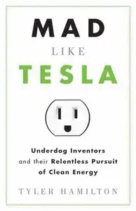 Mad Like Tesla: Underdog Inventors and Their Relentless Pursuit of Clean Energy