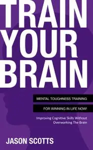 «Train Your Brain: Mental Toughness Training For Winning In Life Now!» by Jason Scotts