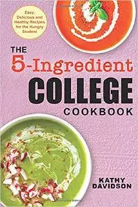 The 5-Ingredient College Cookbook: Easy, Delicious, and Healthy Recipes for the Hungry Student