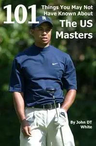 «101 Things You May Not Have Known About the US Masters» by John DT White