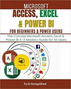 MICROSOFT ACCESS, EXCEL & POWER BI FOR BEGINNERS & POWER USERS: The Concise Microsoft Access, Excel & Power BI A-Z Mastery Guid
