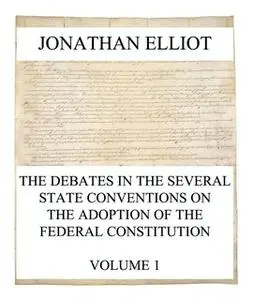 «The Debates in the several State Conventions on the Adoption of the Federal Constitution, Vol. 1» by Jonathan Elliot