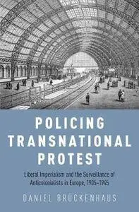 Policing Transnational Protest: Liberal Imperialism and the Surveillance of Anticolonialists in Europe, 1905-1945