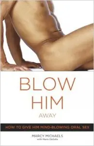 Blow Him Away: How To Give Him Mind-blowing Oral Sex Blow Him Away