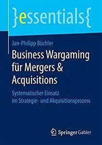 Business Wargaming für Mergers & Acquisitions: Systematischer Einsatz im Strategie- und Akquisitionsprozess(essentials)[Repost]
