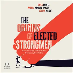 The Origins of Elected Strongmen: How Personalist Parties Destroy Democracy from Within [Audiobook]