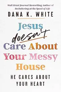 Jesus Doesn't Care About Your Messy House: He Cares About Your Heart