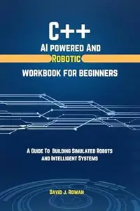 C++ AI Powerd And Robotic Workbook for Beginners : A Guide To Building Simulated Robots and Intelligent Systems