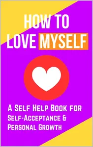 How to Love Myself: A Self Help Book for Self-Acceptance and Personal Growth