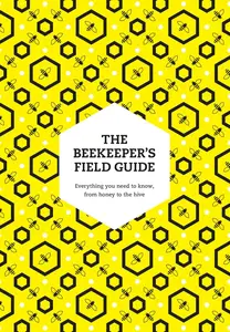 The Beekeeper’s Field Guide: Everything You Need to Know, from Honey to the Hive