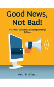 Good News, Not Bad!: Good News Unleashed: Celebrating Humanity's Brilliance