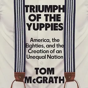 Triumph of the Yuppies: America, the Eighties, and the Creation of an Unequal Nation [Audiobook]