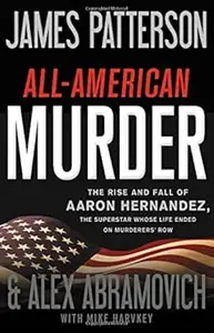 All-American Murder: The Rise and Fall of Aaron Hernandez, the Superstar Whose Life Ended on Murderers' Row