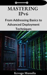 Mastering IPv6: From Addressing Basics to Advanced Deployment Techniques