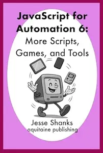 Javascript for Automation 6: More Scripts, Games, and Tools (Aquitaine Programming)