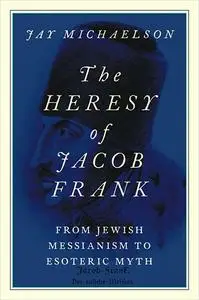 The Heresy of Jacob Frank: From Jewish Messianism to Esoteric Myth