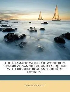 The Dramatic Works Of Wycherley, Congreve, Vanbrugh, And Farquhar: With Biographical And Critical Notices...