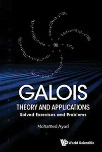 Galois Theory And Applications: Solved Exercises And Problems