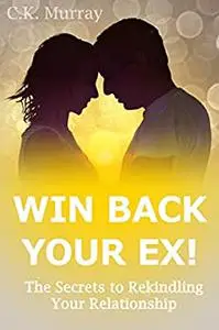 Win Back Your Ex!: The Secrets to Rekindling Your Relationship