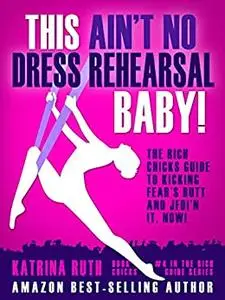 This Ain't No Dress Rehearsal Baby!: The Rich Chicks Guide to Kicking Fear's Butt and JFDI'n it, NOW!