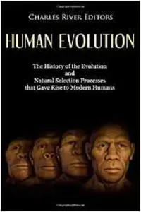 Human Evolution: The History of the Evolution and Natural Selection Processes that Gave Rise to Modern Humans