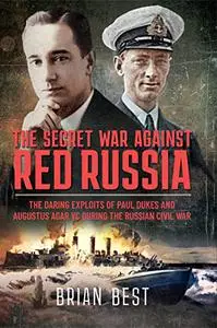 The Secret War Against Red Russia : The Daring Exploits of Paul Dukes and Augustus Agar VC During the Russian Civil War