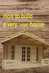 How to build a very small house: Building a wooden house using traditional methods