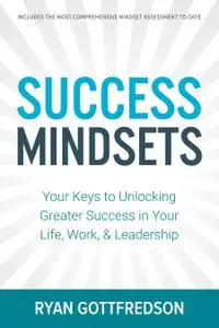 Success Mindsets: Your Keys to Unlocking Greater Success in Your Life, Work, & Leadership