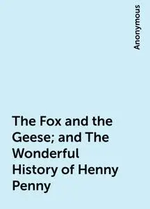 «The Fox and the Geese; and The Wonderful History of Henny-Penny» by None