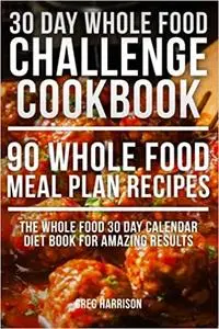 Whole Food: 30 Day Whole Food Challenge Cookbook - 90 Whole Food Meal Plan Recipes