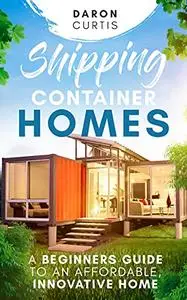 Shipping Container Homes: A Beginners Guide to an Affordable, Innovative Home