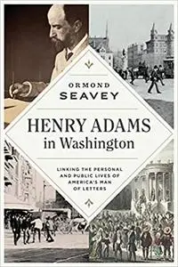 Henry Adams in Washington: Linking the Personal and Public Lives of America’s Man of Letters