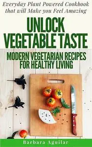 «Unlock Vegetable Taste: Modern Vegetarian Recipes for Healthy Living» by Aguilar Barbara