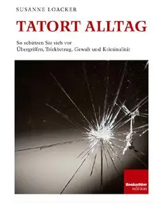 Tatort Alltag. So schützen Sie sich vor Übergriffen, Trickbetrug, Gewalt und Kriminalität