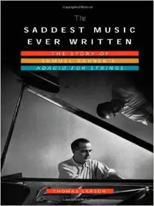 The Saddest Music Ever Written: The Story of Samuel Barber's Adagio for Strings by Thomas Larson