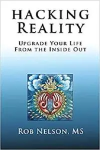 Hacking Reality: Upgrade Your Life From the Inside Out